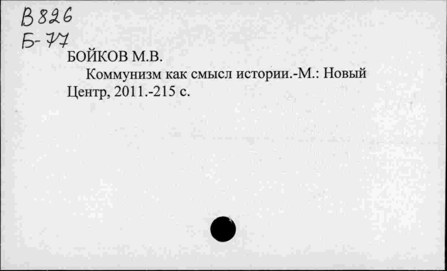 ﻿Б-П „
бойков м.в.
Коммунизм как смысл истории.-М.: Новый Центр, 2011.-215 с.